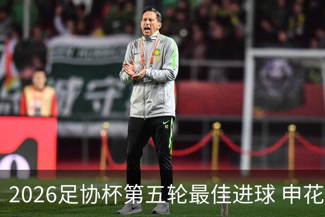 2026足协杯第五轮最佳进球 申花阿苏埃凌空侧钩排第一